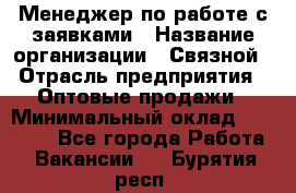 Менеджер по работе с заявками › Название организации ­ Связной › Отрасль предприятия ­ Оптовые продажи › Минимальный оклад ­ 30 000 - Все города Работа » Вакансии   . Бурятия респ.